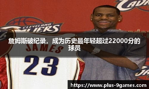 詹姆斯破纪录，成为历史最年轻超过22000分的球员
