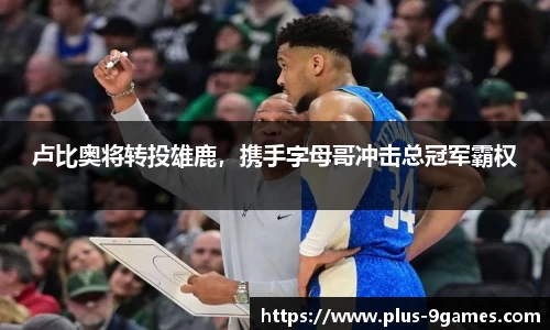 卢比奥将转投雄鹿，携手字母哥冲击总冠军霸权