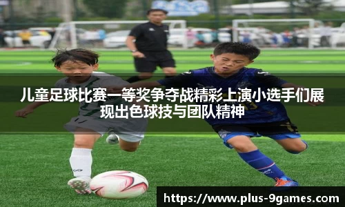 儿童足球比赛一等奖争夺战精彩上演小选手们展现出色球技与团队精神