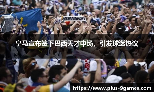 皇马宣布签下巴西天才中场，引发球迷热议