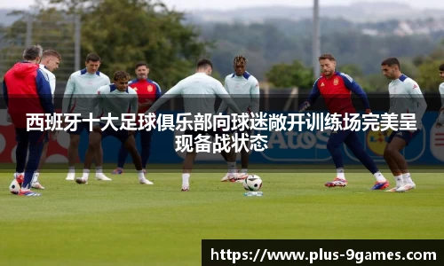西班牙十大足球俱乐部向球迷敞开训练场完美呈现备战状态