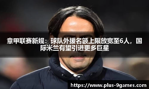 意甲联赛新规：球队外援名额上限放宽至6人，国际米兰有望引进更多巨星