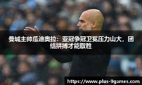 曼城主帅瓜迪奥拉：亚冠争冠卫冕压力山大，团结拼搏才能取胜