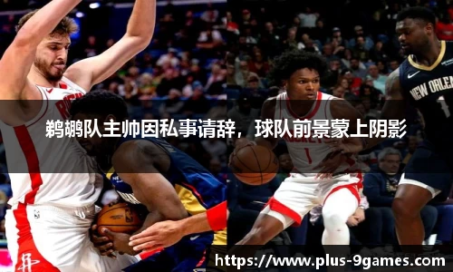 鹈鹕队主帅因私事请辞，球队前景蒙上阴影