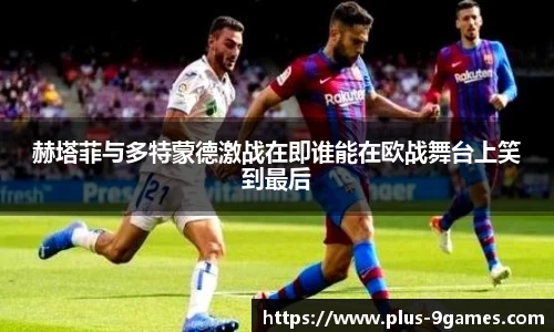 赫塔菲与多特蒙德激战在即谁能在欧战舞台上笑到最后