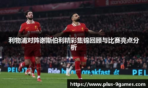 利物浦对阵谢斯伯利精彩集锦回顾与比赛亮点分析