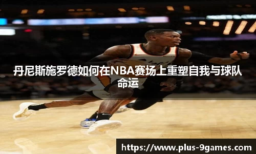 丹尼斯施罗德如何在NBA赛场上重塑自我与球队命运
