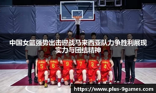 中国女篮强势出击迎战马来西亚队力争胜利展现实力与团结精神