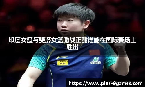 印度女篮与斐济女篮激战正酣谁能在国际赛场上胜出