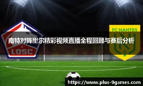 南特对阵里尔精彩视频直播全程回顾与赛后分析