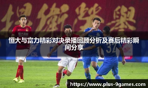恒大与富力精彩对决录播回顾分析及赛后精彩瞬间分享