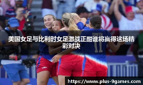 美国女足与比利时女足激战正酣谁将赢得这场精彩对决