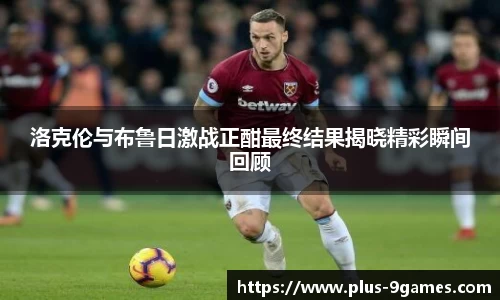 洛克伦与布鲁日激战正酣最终结果揭晓精彩瞬间回顾