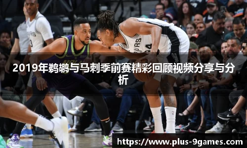 2019年鹈鹕与马刺季前赛精彩回顾视频分享与分析